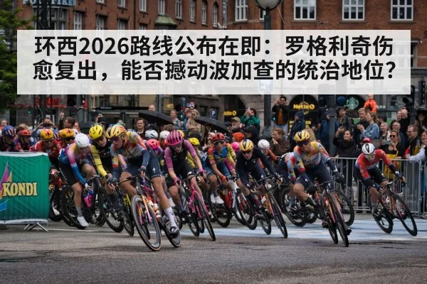 环西2026路线公布在即：罗格利奇伤愈复出，能否撼动波加查的统治地位？
