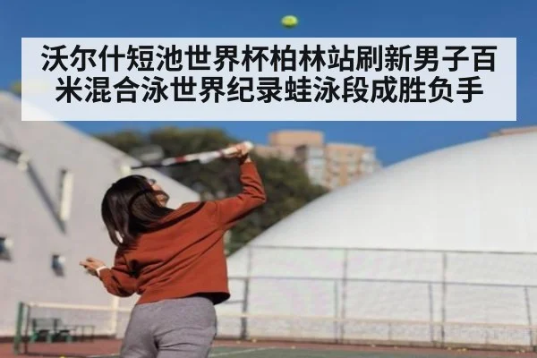 沃尔什短池世界杯柏林站刷新男子百米混合泳世界纪录蛙泳段成胜负手