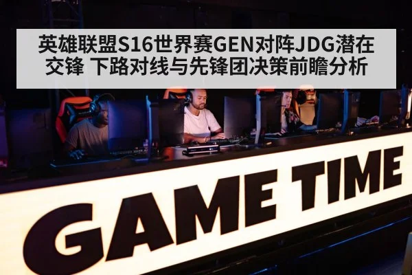 英雄联盟S16世界赛GEN对阵JDG潜在交锋 下路对线与先锋团决策前瞻分析