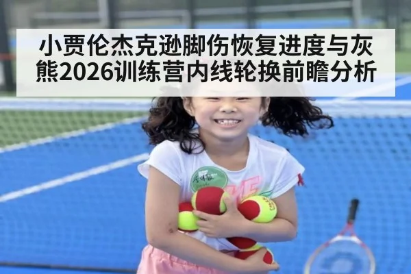 小贾伦杰克逊脚伤恢复进度与灰熊2026训练营内线轮换前瞻分析