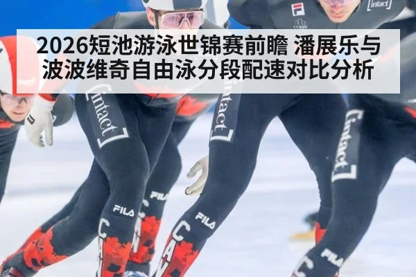 2026短池游泳世锦赛前瞻 潘展乐与波波维奇自由泳分段配速对比分析
