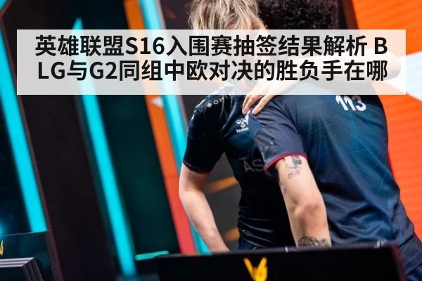 英雄联盟S16入围赛抽签结果解析 BLG与G2同组中欧对决的胜负手在哪