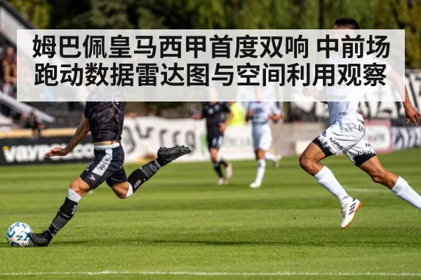 姆巴佩皇马西甲首度双响 中前场跑动数据雷达图与空间利用观察