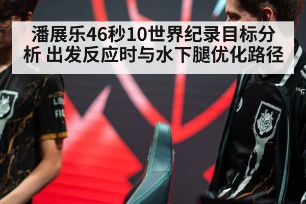潘展乐46秒10世界纪录目标分析 出发反应时与水下腿优化路径